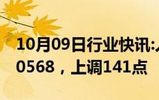 10月09日行业快讯:人民币兑美元中间价报7.0568，上调141点