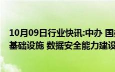 10月09日行业快讯:中办 国办：加大中央预算内投资对数据基础设施 数据安全能力建设的支持力度