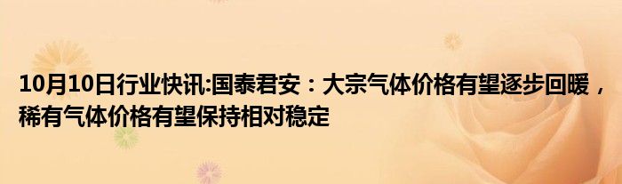 10月10日行业快讯:国泰君安：大宗气体价格有望逐步回暖，稀有气体价格有望保持相对稳定