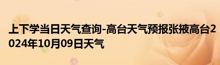 上下学当日天气查询-高台天气预报张掖高台2024年10月09日天气