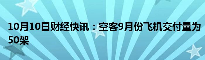 10月10日财经快讯：空客9月份飞机交付量为50架