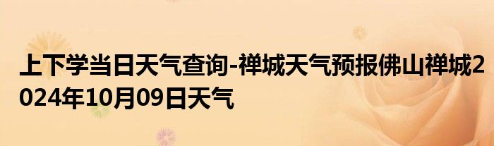 上下学当日天气查询-禅城天气预报佛山禅城2024年10月09日天气