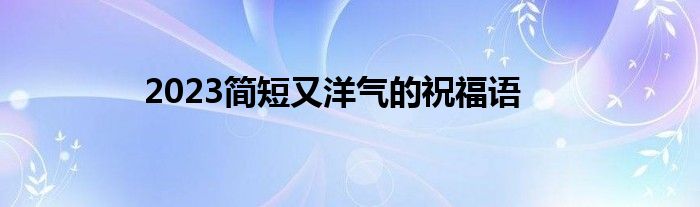 2023简短又洋气的祝福语