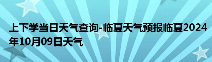 上下学当日天气查询-临夏天气预报临夏2024年10月09日天气