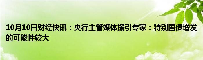 10月10日财经快讯：央行主管媒体援引专家：特别国债增发的可能性较大