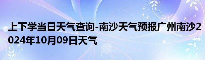 上下学当日天气查询-南沙天气预报广州南沙2024年10月09日天气