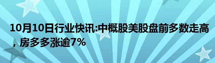 10月10日行业快讯:中概股美股盘前多数走高，房多多涨逾7%