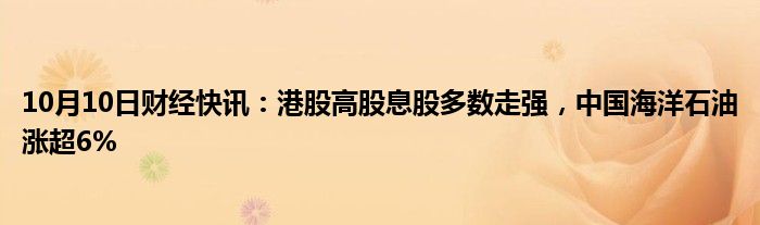 10月10日财经快讯：港股高股息股多数走强，中国海洋石油涨超6%