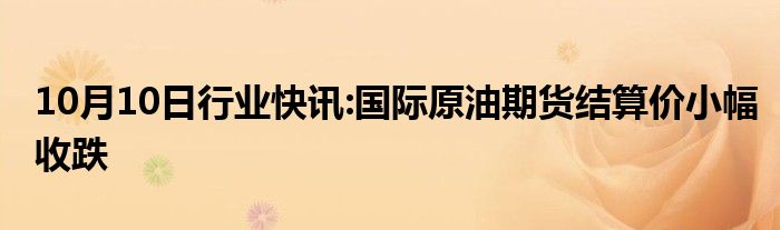 10月10日行业快讯:国际原油期货结算价小幅收跌