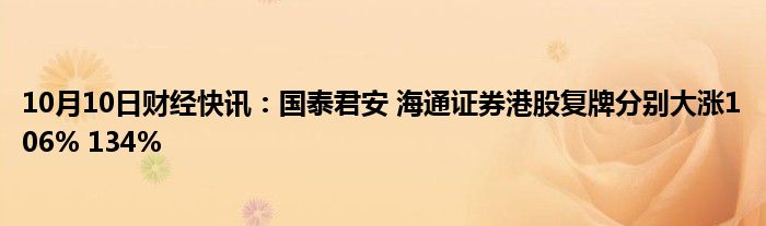 10月10日财经快讯：国泰君安 海通证券港股复牌分别大涨106% 134%