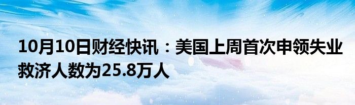 10月10日财经快讯：美国上周首次申领失业救济人数为25.8万人