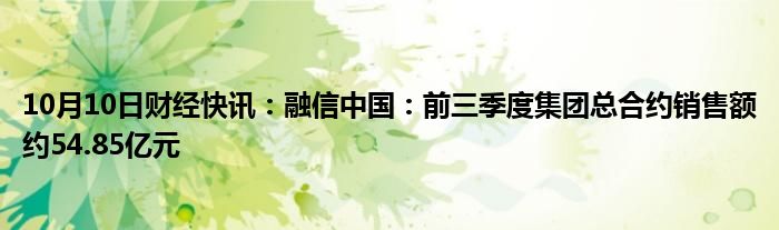 10月10日财经快讯：融信中国：前三季度集团总合约销售额约54.85亿元