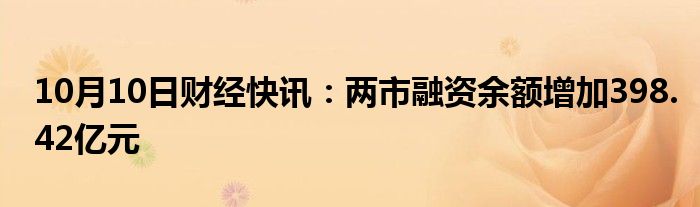 10月10日财经快讯：两市融资余额增加398.42亿元