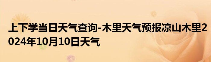 上下学当日天气查询-木里天气预报凉山木里2024年10月10日天气