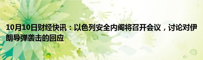 10月10日财经快讯：以色列安全内阁将召开会议，讨论对伊朗导弹袭击的回应