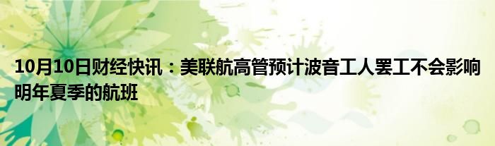 10月10日财经快讯：美联航高管预计波音工人罢工不会影响明年夏季的航班