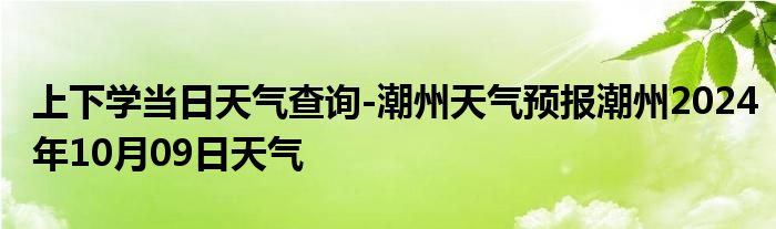 上下学当日天气查询-潮州天气预报潮州2024年10月09日天气