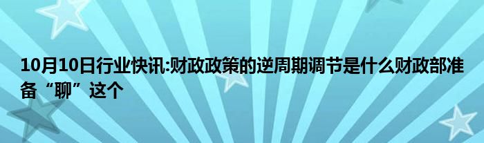 10月10日行业快讯:财政政策的逆周期调节是什么财政部准备“聊”这个