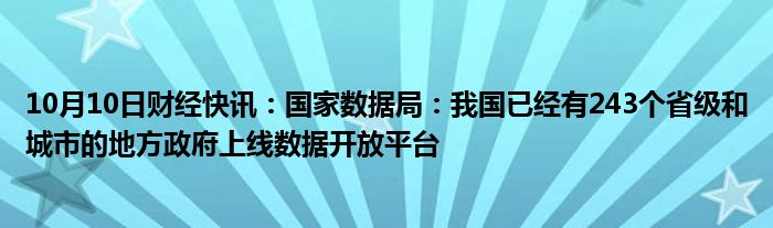 10月10日财经快讯：国家数据局：我国已经有243个省级和城市的地方政府上线数据开放平台