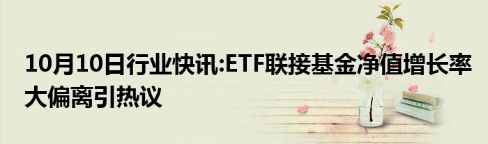 10月10日行业快讯:ETF联接基金净值增长率大偏离引热议