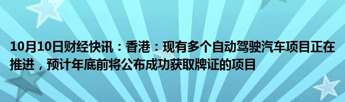 10月10日财经快讯：香港：现有多个自动驾驶汽车项目正在推进，预计年底前将公布成功获取牌证的项目