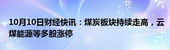 10月10日财经快讯：煤炭板块持续走高，云煤能源等多股涨停