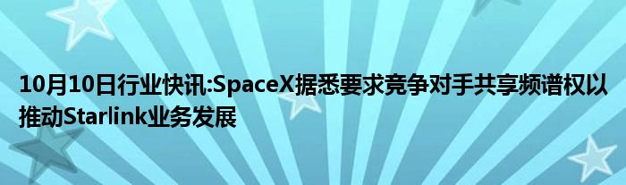 10月10日行业快讯:SpaceX据悉要求竞争对手共享频谱权以推动Starlink业务发展