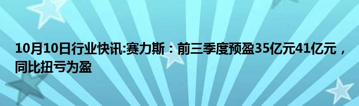 10月10日行业快讯:赛力斯：前三季度预盈35亿元41亿元，同比扭亏为盈