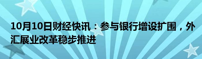 10月10日财经快讯：参与银行增设扩围，外汇展业改革稳步推进