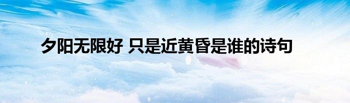 夕阳无限好 只是近黄昏是谁的诗句