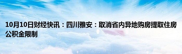 10月10日财经快讯：四川雅安：取消省内异地购房提取住房公积金限制