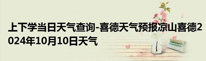 上下学当日天气查询-喜德天气预报凉山喜德2024年10月10日天气