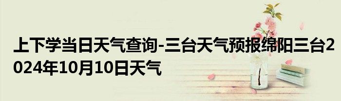 上下学当日天气查询-三台天气预报绵阳三台2024年10月10日天气