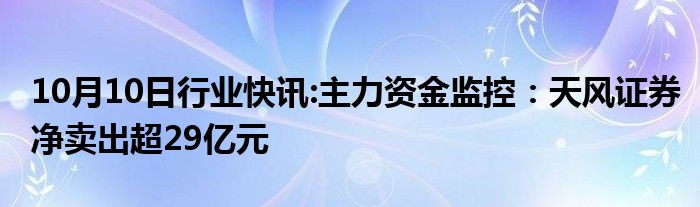 10月10日行业快讯:主力资金监控：天风证券净卖出超29亿元