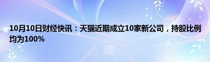 10月10日财经快讯：天猫近期成立10家新公司，持股比例均为100%