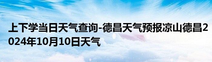 上下学当日天气查询-德昌天气预报凉山德昌2024年10月10日天气