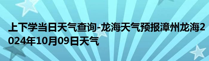 上下学当日天气查询-龙海天气预报漳州龙海2024年10月09日天气