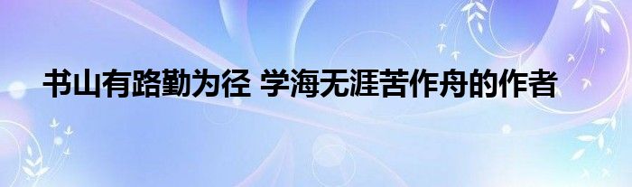 书山有路勤为径 学海无涯苦作舟的作者