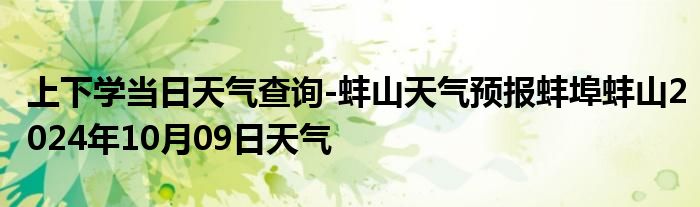 上下学当日天气查询-蚌山天气预报蚌埠蚌山2024年10月09日天气