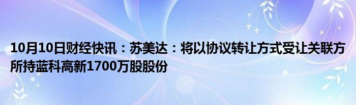 10月10日财经快讯：苏美达：将以协议转让方式受让关联方所持蓝科高新1700万股股份