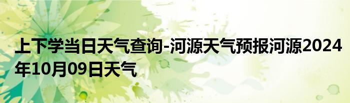 上下学当日天气查询-河源天气预报河源2024年10月09日天气