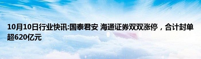 10月10日行业快讯:国泰君安 海通证券双双涨停，合计封单超620亿元