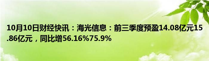 10月10日财经快讯：海光信息：前三季度预盈14.08亿元15.86亿元，同比增56.16%75.9%