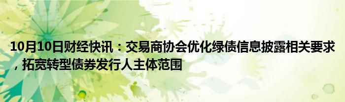 10月10日财经快讯：交易商协会优化绿债信息披露相关要求，拓宽转型债券发行人主体范围