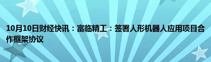 10月10日财经快讯：富临精工：签署人形机器人应用项目合作框架协议