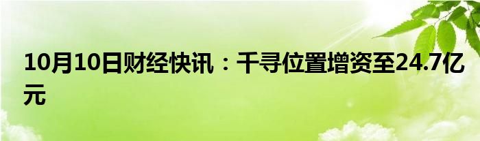 10月10日财经快讯：千寻位置增资至24.7亿元