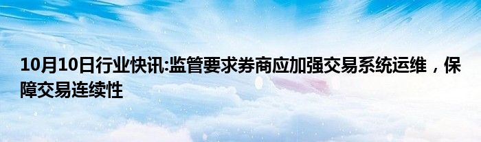 10月10日行业快讯:监管要求券商应加强交易系统运维，保障交易连续性