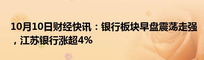 10月10日财经快讯：银行板块早盘震荡走强，江苏银行涨超4%