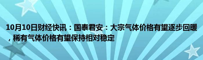 10月10日财经快讯：国泰君安：大宗气体价格有望逐步回暖，稀有气体价格有望保持相对稳定