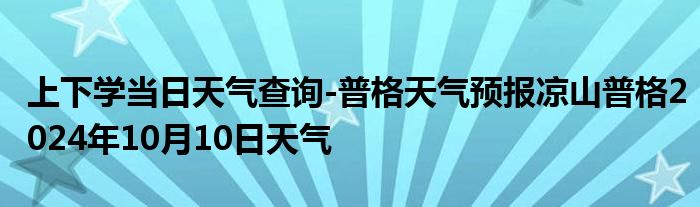 上下学当日天气查询-普格天气预报凉山普格2024年10月10日天气